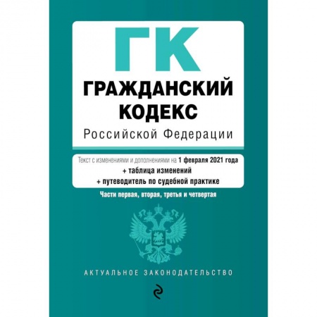 Общественные и гуманитарные науки, книга Гражданский кодекс Российской Федерации. Части первая, вторая, третья и четвертая. Текст с изменениями и дополнениями на 1 февраля 2021 года (+ таблица изменений) (+ путеводитель по судебной практике)