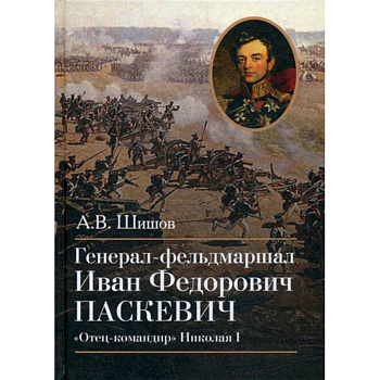 Генерал-фельдмаршал Иван Федорович Паскевич. 'Отец-командир' Николая I Генерал-фельдмаршал Иван Федорович Паскевич. 'Отец-командир' Николая I