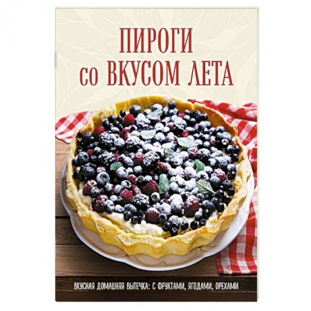 Выпечка, десерты, книга Пироги со вкусом лета. Вкусная домашняя выпечка: с фруктами, ягодами, орехами