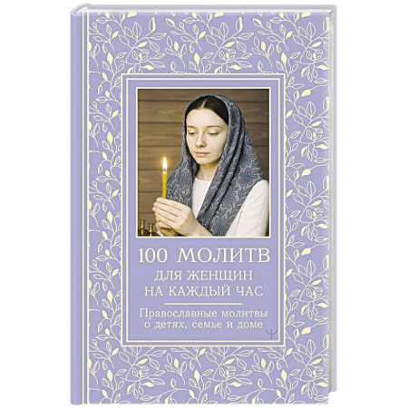 Православие, книга 100 молитв для женщин на каждый день и час. Православные молитвы о детях, семье и доме