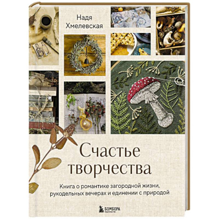 Рукоделие. Творчество, книга Счастье творчества. Книга о романтике загородной жизни, рукодельных вечерах и единении с природой