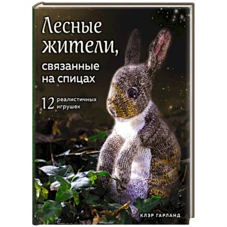 Рукоделие. Творчество, книга Лесные жители, связанные на спицах. 12 реалистичных игрушек