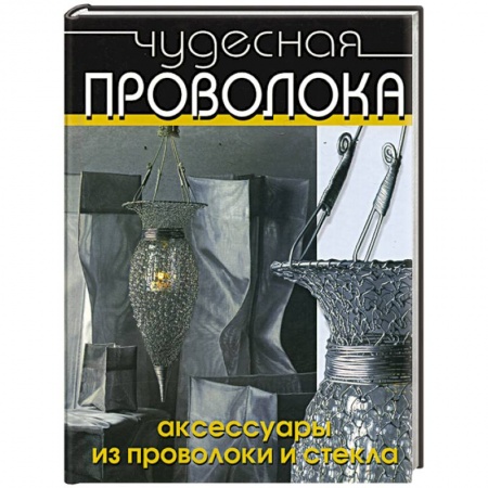 Рукоделие. Творчество, книга Чудесная проволока. Аксессуары из проволоки и стекла