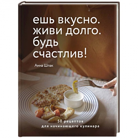 Кулинария, книга Ешь вкусно. Живи долго. Будь счастлив! 50 рецептов для начинающего кулинара