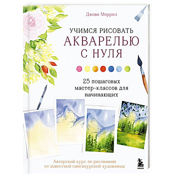 Учимся рисовать акварелью с нуля. 25 пошаговых мастер-классов для начинающих Учимся рисовать акварелью с нуля. 25 пошаговых мастер-классов для начинающих