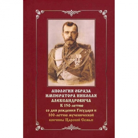 Христианство, книга Апология образа императора Николая Александровича. К 150-летию со дня рождения и 100-летию мученич