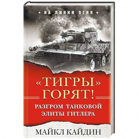 Военное дело. Оружие. Спецслужбы, книга «Тигры» горят! Разгром танковой элиты Гитлера