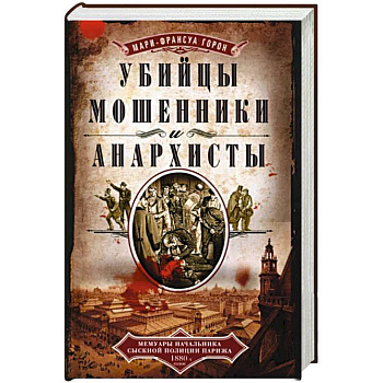 Убийцы, мошенники и анархисты. Мемуары начальника сыскной полиции Парижа 1880х годов Убийцы, мошенники и анархисты. Мемуары начальника сыскной полиции Парижа 1880х годов