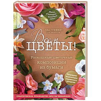 Всем цветы! Роскошные цветочные композиции из бумаги. Практическое руководство для начинающих Всем цветы! Роскошные цветочные композиции из бумаги. Практическое руководство для начинающих