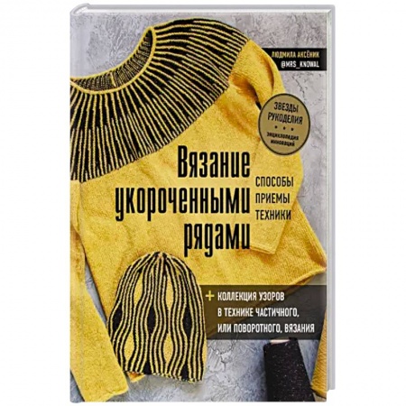 Рукоделие. Творчество, книга Вязание укороченными рядами. Способы, приемы, техники + коллекция узоров в технике частичного или поворотного вязания