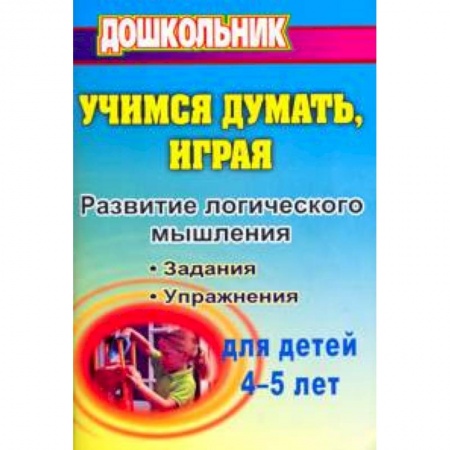Дошкольникам, книга Учимся думать, играя: задания и упражнения по развитию логического мышления для детей 4-5 лет