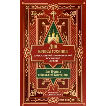 Дни богослужения Православной Кафолической Восточной Церкви. Дни Господа и Пресвятой Богородицы.Кн.1 Дни богослужения Православной Кафолической Восточной Церкви. Дни Господа и Пресвятой Богородицы.Кн.1