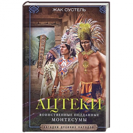 Всемирная история, книга Ацтеки. Воинственные подданные Монтесумы