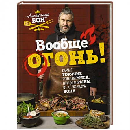 Мясо, птица, книга Вообще огонь! Самые горячие рецепты мяса, птицы и рыбы от Александра Бона