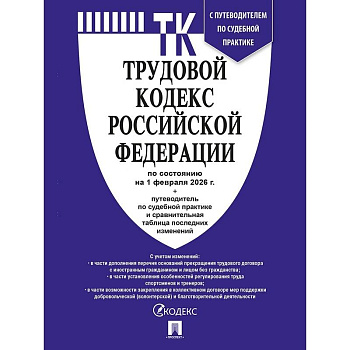 Трудовой кодекс РФ (ТК РФ) по сост. На 1.02.2026 с таблицей изменений и с путеводителем по судебной практике