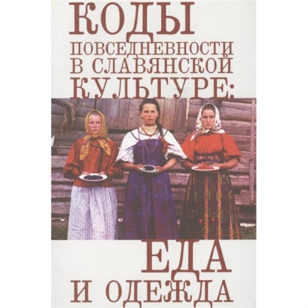 Культура, искусство, книга Коды повседневности в славянской культуре:еда и одежда