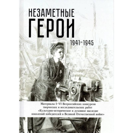 История войн, книга Незаметные герои 1941-1945: материалы I-IV Всероссийских конкурсов творческих и исследовательских работ