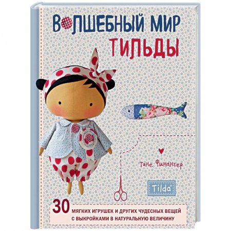 Рукоделие. Творчество, книга Волшебный мир Тильды. 30 мягких игрушек и других чудесных вещей с выкройками в натуральную величину