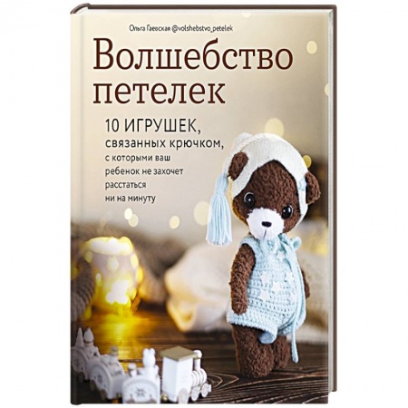 Рукоделие. Творчество, книга Волшебство петелек. 10 игрушек, связанных крючком, с которыми ваш ребенок не захочет расстаться ни на минуту