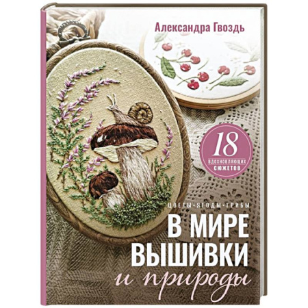 Рукоделие. Творчество, книга В мире вышивки и природы. Цветы, ягоды, грибы. 18 вдохновляющих сюжетов
