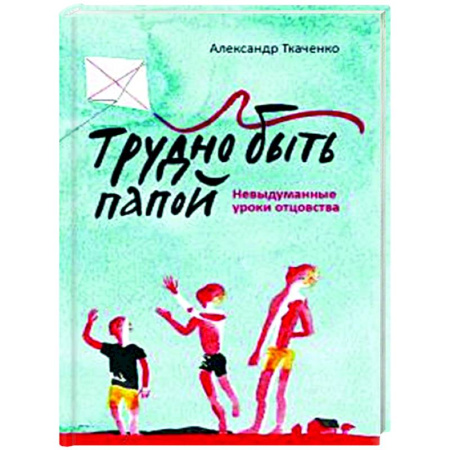 Книги для родителей, книга Трудно быть папой. Невыдуманные уроки отцовства