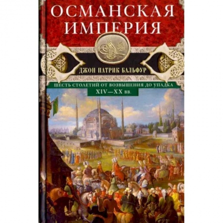 Всемирная история, книга Османская империя. Шесть столетий от возвышения до упадка. XIV-XX вв.