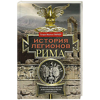 История легионов Рима. От военной реформы Гая Мария до восхождения на престол Септимия Севера История легионов Рима. От военной реформы Гая Мария до восхождения на престол Септимия Севера