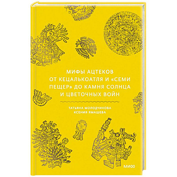 Мифы ацтеков. От Кецалькоатля и «Семи пещер» до Камня Солнца и цветочных войн
