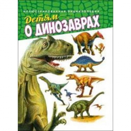 Познавательная литература, книга Детям о динозаврах. Иллюстрированная энциклопедия
