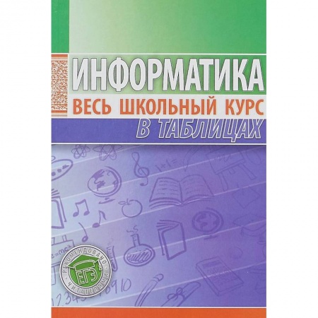 Школьникам и абитуриентам, книга Информатика. Весь школьный курс в таблицах