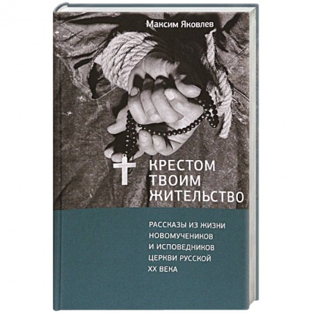 Христианство, книга Крестом Твоим жительство. Рассказы из жизни новомучеников и исповедников церкви русской XX века