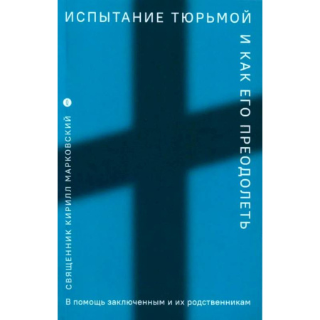 Православие, книга Испытание тюрьмой и как его преодолеть. В помощь заключенным и их родственникам