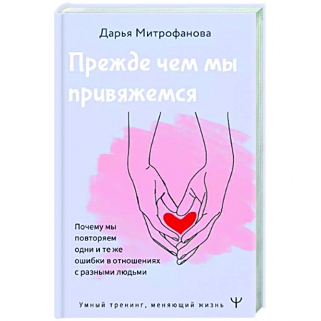Общественные и гуманитарные науки, книга Прежде чем мы привяжемся. Почему мы повторяем одни и те же ошибки в отношениях с разными людьми
