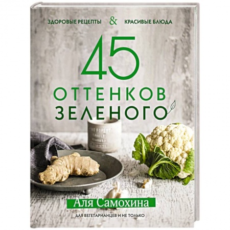 Вегетарианская кухня, книга 45 оттенков зеленого. Здоровые рецепты и красивые блюда. Для вегетарианцев и не только