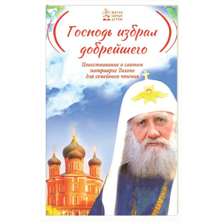 Православие, книга Господь избрал добрейшего: Повествование о святом патриархе Тихоне для семейного чтения