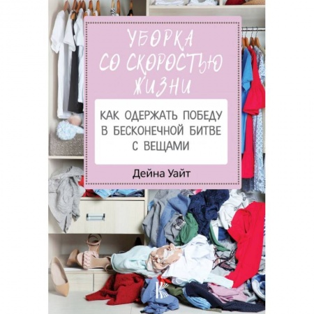 Обустройство дома, квартиры, книга Уборка со скоростью жизни: как одержать победу в бесконечной битве с вещами
