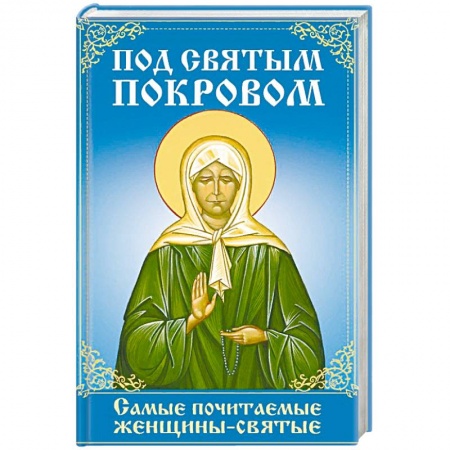 Православие, книга Под святым покровом. Самые почитаемые женщины-святые