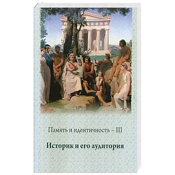 Память и идентичность - III. Историк и его аудитория. Сборник научных статей Память и идентичность - III. Историк и его аудитория. Сборник научных статей