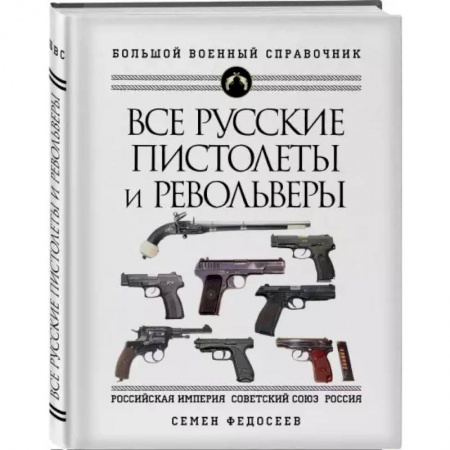 Коллекционирование, книга Все русские пистолеты и револьверы: Российская Империя, Советский Союз, Россия. Самая полная энциклопедия