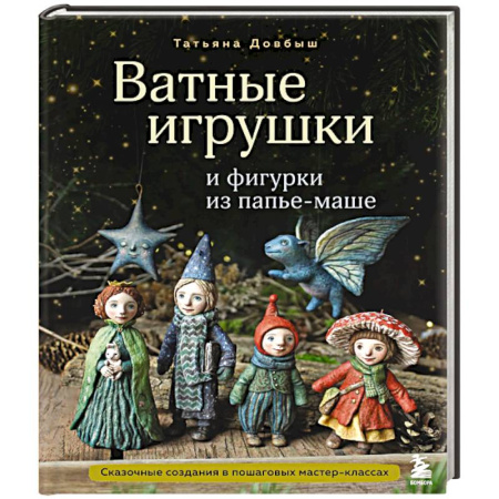 Рукоделие. Творчество, книга Ватные игрушки и фигурки из папье-маше. Сказочные создания в пошаговых мастер-классах