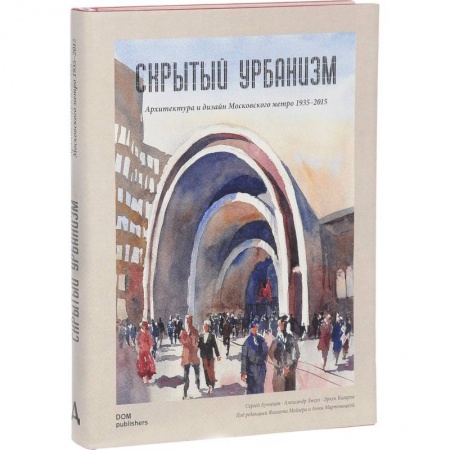 Культура, искусство, книга Скрытый урбанизм. Архитектура и дизайн Московского метро. 1935-2015