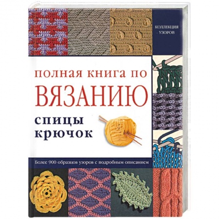 Книги, книга Полная книга по вязанию: спицы, крючок. Более 900 образцов узоров с подробным описанием