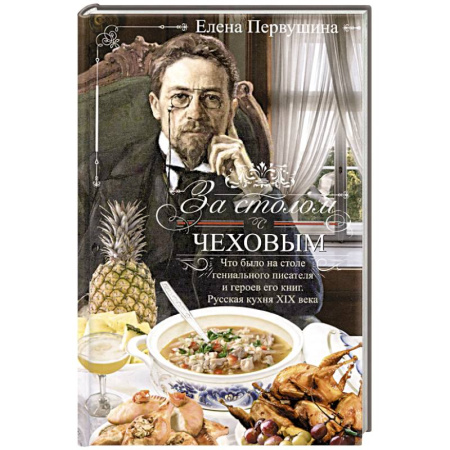 Блюда на каждый день, книга За столом с Чеховым. Что было на столе гениального писателя и героев его книг. Русская кухня XIX века