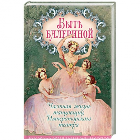 Культура, искусство, книга Быть балериной. Частная жизнь танцовщиц Императорского театра