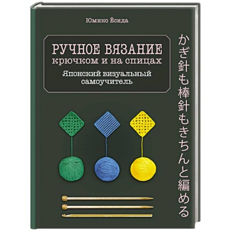 Рукоделие. Творчество, книга Ручное вязание спицами и крючком. Визуальный японский самоучитель: научитесь вязать быстро и правильно