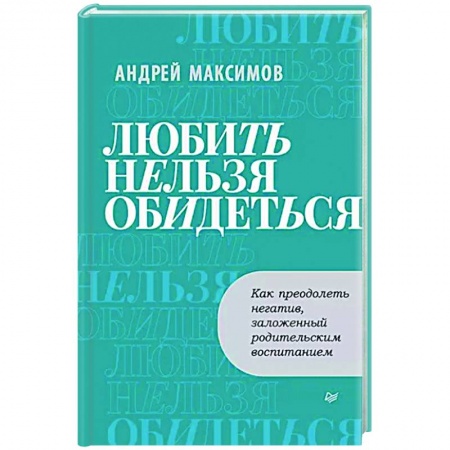 Психологическая практика, книга Любить нельзя обидеться. Как преодолеть негатив, заложенный родительским воспитанием