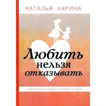 Достижение успеха в жизни, книга Любить нельзя отказывать. Книга-практикум о том, как полюбить себя