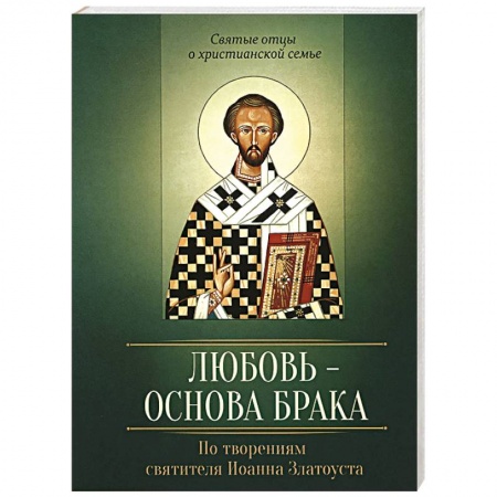Книги, книга Любовь – основа брака. По творениям святителя Иоанна Златоуста