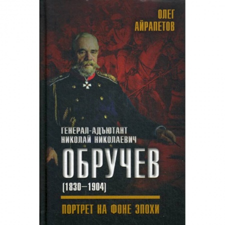 Военное дело. Оружие. Спецслужбы, книга Генерал-адъютант Николай Николаевич Обручев (1830-1904). Портрет на фоне эпохи