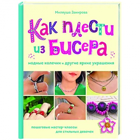 Рукоделие. Творчество, книга Как плести из бисера модные колечки и другие яркие украшения. Пошаговые мастер-классы